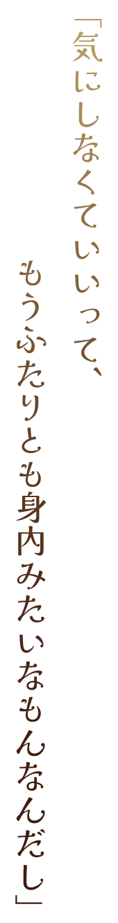 「気にしなくていいって、もうふたりとも身内みたいなもんなんだし」